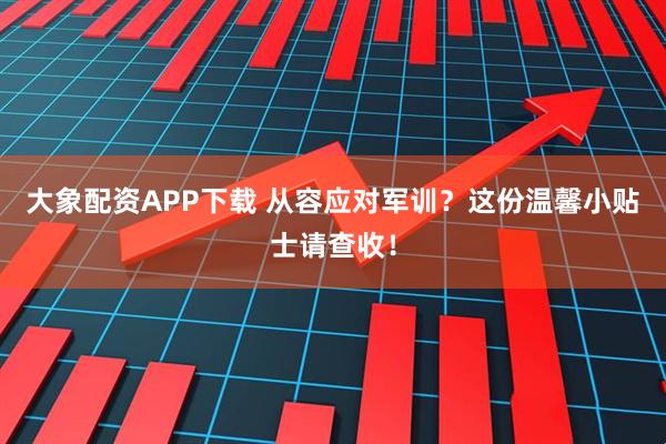 大象配资APP下载 从容应对军训?这份温馨小贴士请查收!