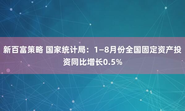 新百富策略 国家统计局:1—8月份全国固定资产投资同比增长0.5%