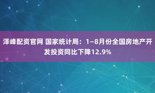 泽峰配资官网 国家统计局:1—8月份全国房地产开发投资同比下降12.9%
