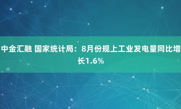 中金汇融 国家统计局:8月份规上工业发电量同比增长1.6%