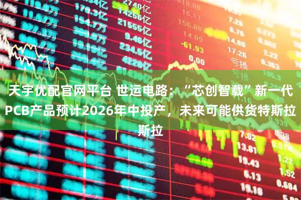 天宇优配官网平台 世运电路：“芯创智载”新一代PCB产品预计2026年中投产，未来可能供货特斯拉