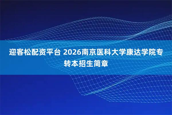 迎客松配资平台 2026南京医科大学康达学院专转本招生简章