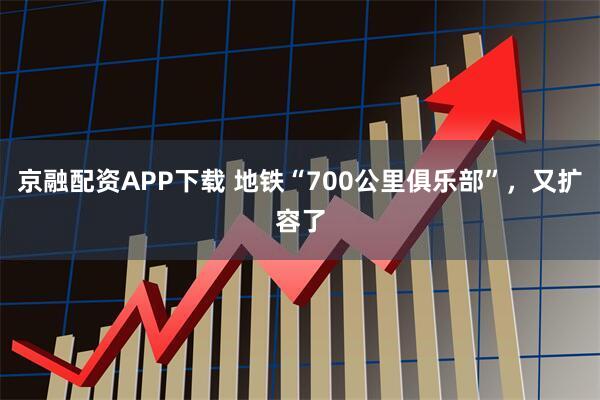 京融配资APP下载 地铁“700公里俱乐部”，又扩容了