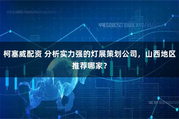 柯塞威配资 分析实力强的灯展策划公司，山西地区推荐哪家？