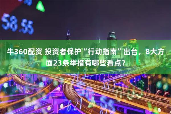 牛360配资 投资者保护“行动指南”出台，8大方面23条举措有哪些看点？