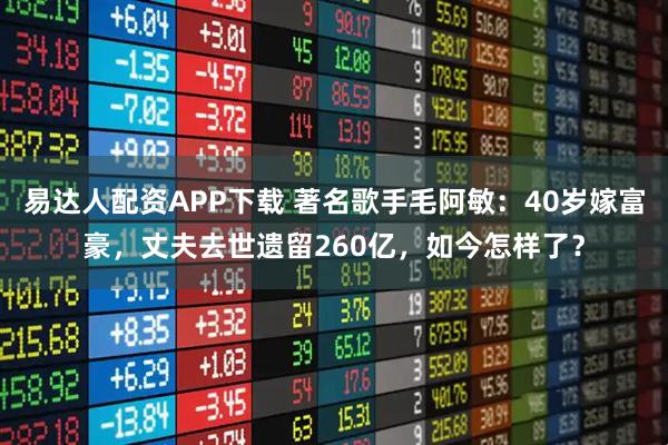 易达人配资APP下载 著名歌手毛阿敏:40岁嫁富豪,丈夫去世遗留260亿,如今怎样了?