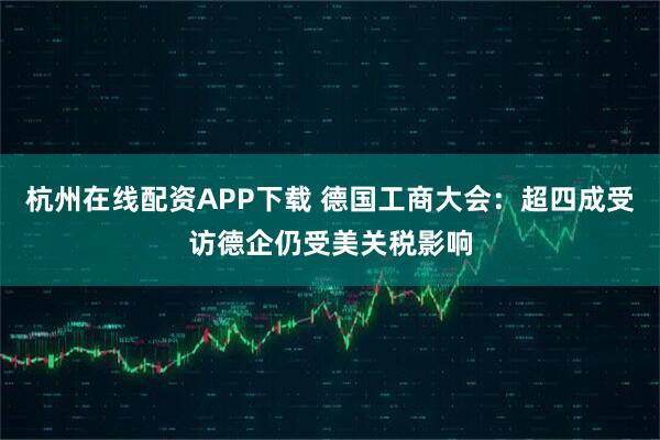 杭州在线配资APP下载 德国工商大会：超四成受访德企仍受美关税影响