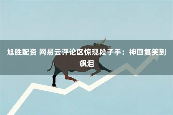 旭胜配资 网易云评论区惊现段子手:神回复笑到飙泪