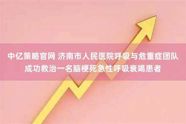 中亿策略官网 济南市人民医院呼吸与危重症团队成功救治一名脑梗死急性呼吸衰竭患者