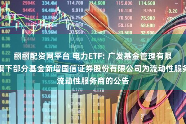 翻翻配资网平台 电力ETF: 广发基金管理有限公司关于旗下部分基金新增国信证券股份有限公司为流动性服务商的公告
