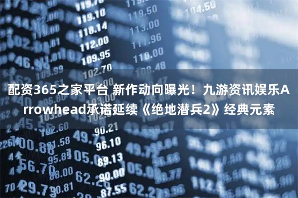 配资365之家平台 新作动向曝光！九游资讯娱乐Arrowhead承诺延续《绝地潜兵2》经典元素