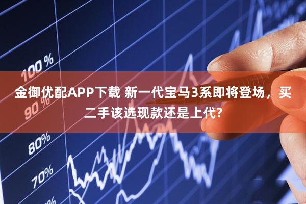 金御优配APP下载 新一代宝马3系即将登场，买二手该选现款还是上代?