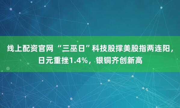 线上配资官网 “三巫日”科技股撑美股指两连阳，日元重挫1.4%，银铜齐创新高