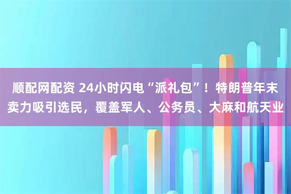 顺配网配资 24小时闪电“派礼包”!特朗普年末卖力吸引选民,覆盖军人、公务员、大麻和航天业