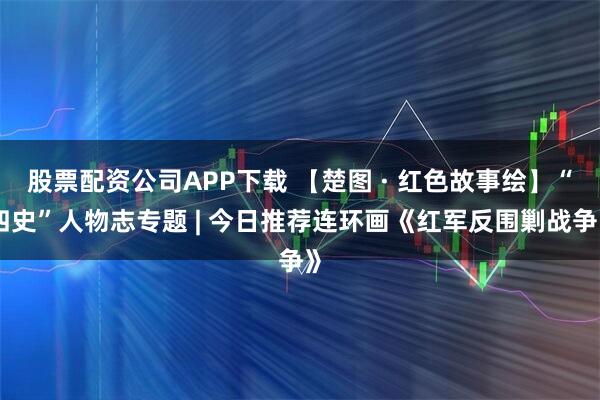 股票配资公司APP下载 【楚图 · 红色故事绘】“四史”人物志专题 | 今日推荐连环画《红军反围剿战争》