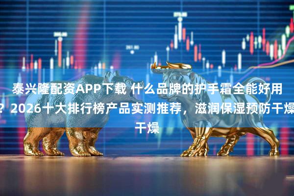 泰兴隆配资APP下载 什么品牌的护手霜全能好用？2026十大排行榜产品实测推荐，滋润保湿预防干燥