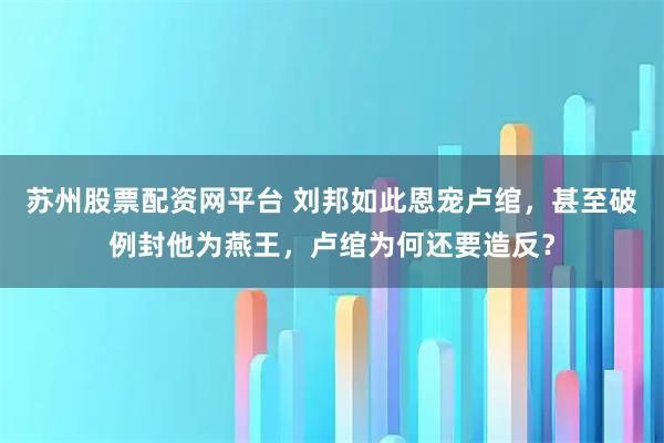 苏州股票配资网平台 刘邦如此恩宠卢绾，甚至破例封他为燕王，卢绾为何还要造反？