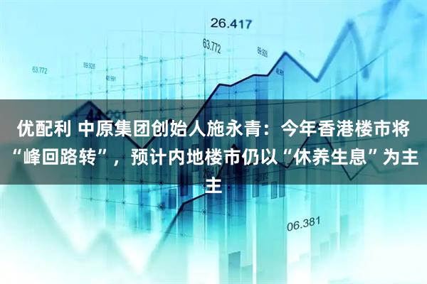优配利 中原集团创始人施永青：今年香港楼市将“峰回路转”，预计内地楼市仍以“休养生息”为主