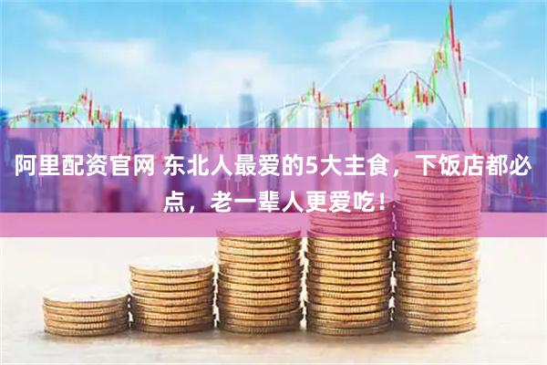 阿里配资官网 东北人最爱的5大主食，下饭店都必点，老一辈人更爱吃！