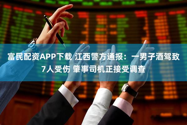 富民配资APP下载 江西警方通报：一男子酒驾致7人受伤 肇事司机正接受调查