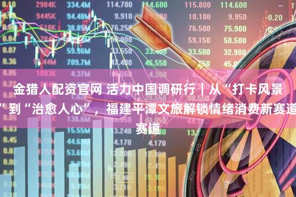 金猎人配资官网 活力中国调研行｜从“打卡风景”到“治愈人心”，福建平潭文旅解锁情绪消费新赛道