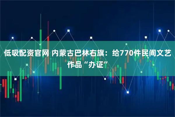 低吸配资官网 内蒙古巴林右旗：给770件民间文艺作品“办证”