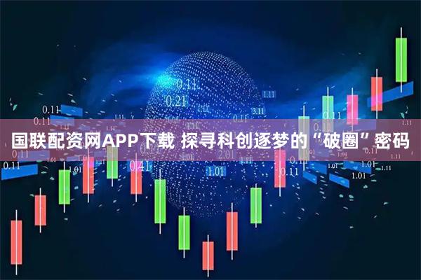 国联配资网APP下载 探寻科创逐梦的“破圈”密码