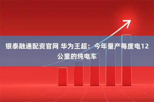 银泰融通配资官网 华为王超：今年量产每度电12公里的纯电车