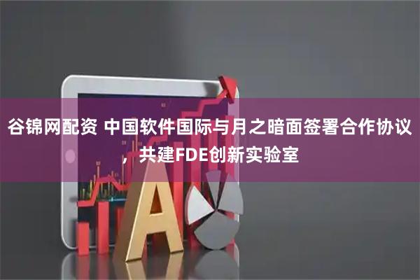 谷锦网配资 中国软件国际与月之暗面签署合作协议，共建FDE创新实验室